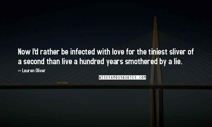 Lauren Oliver Quotes: Now I'd rather be infected with love for the tiniest sliver of a second than live a hundred years smothered by a lie.