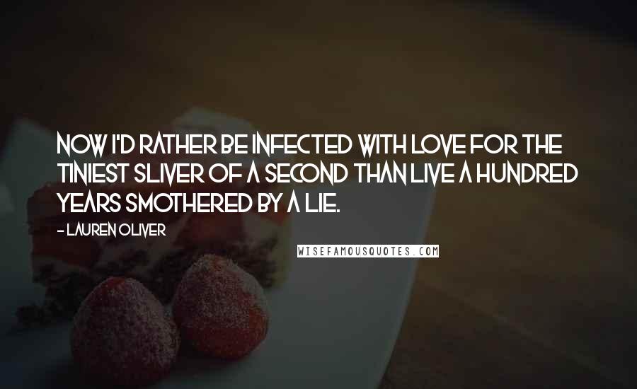 Lauren Oliver Quotes: Now I'd rather be infected with love for the tiniest sliver of a second than live a hundred years smothered by a lie.