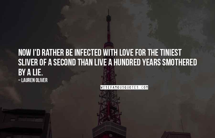 Lauren Oliver Quotes: Now I'd rather be infected with love for the tiniest sliver of a second than live a hundred years smothered by a lie.