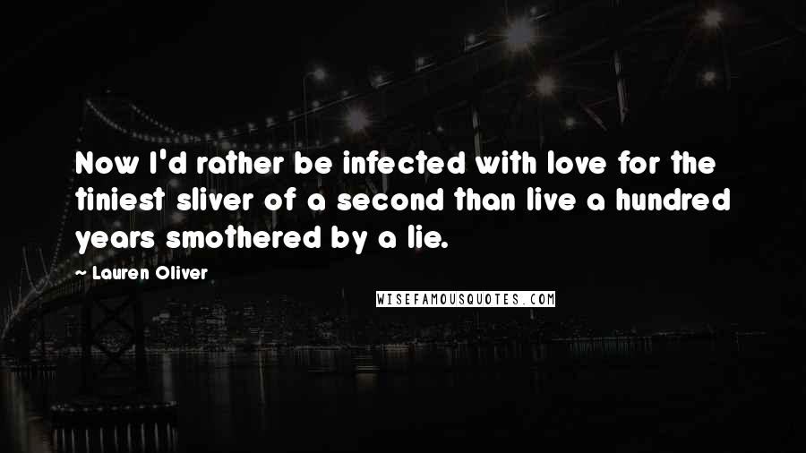 Lauren Oliver Quotes: Now I'd rather be infected with love for the tiniest sliver of a second than live a hundred years smothered by a lie.