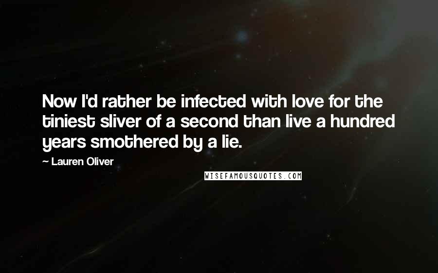 Lauren Oliver Quotes: Now I'd rather be infected with love for the tiniest sliver of a second than live a hundred years smothered by a lie.