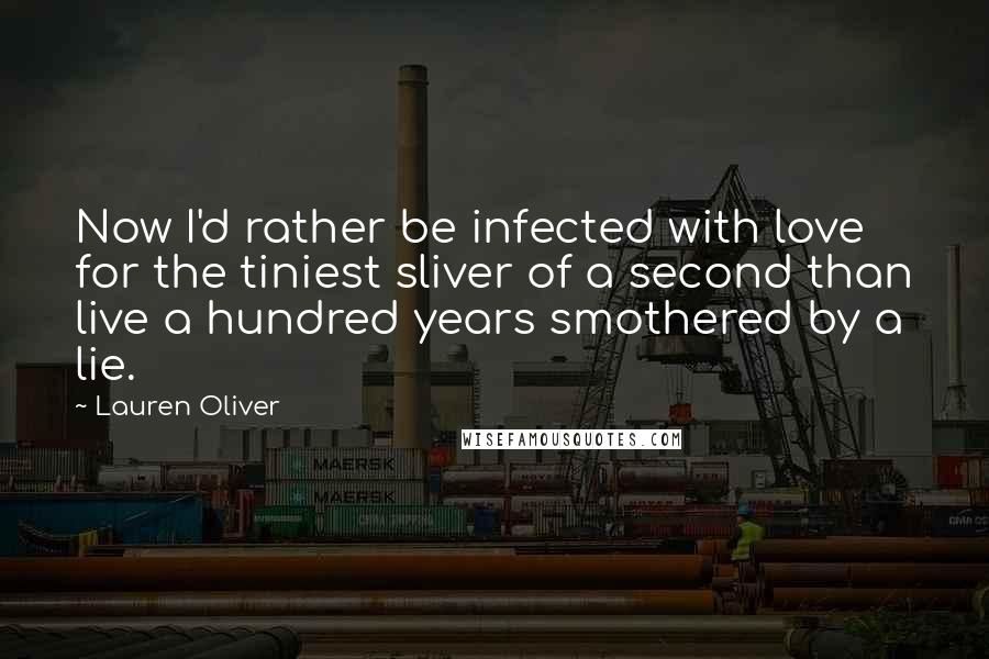 Lauren Oliver Quotes: Now I'd rather be infected with love for the tiniest sliver of a second than live a hundred years smothered by a lie.