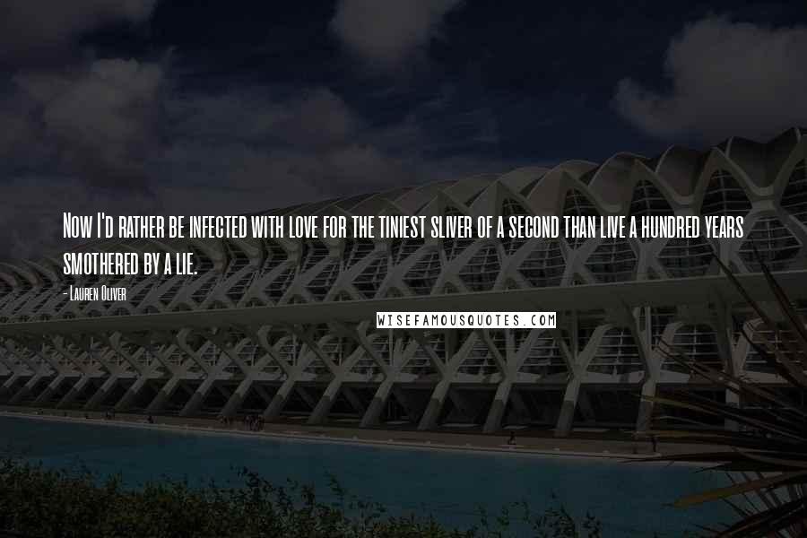Lauren Oliver Quotes: Now I'd rather be infected with love for the tiniest sliver of a second than live a hundred years smothered by a lie.