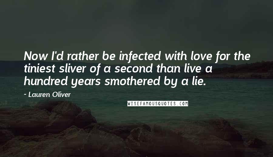 Lauren Oliver Quotes: Now I'd rather be infected with love for the tiniest sliver of a second than live a hundred years smothered by a lie.