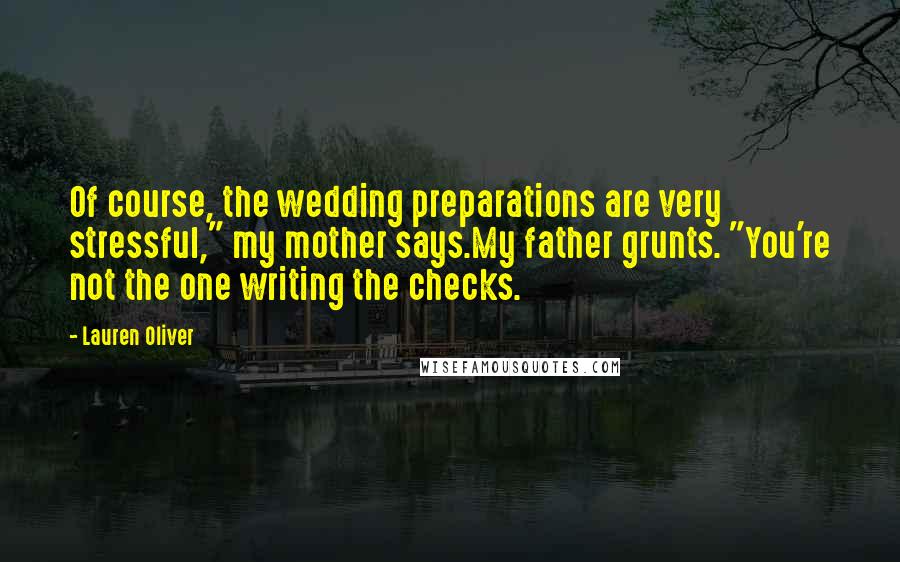 Lauren Oliver Quotes: Of course, the wedding preparations are very stressful," my mother says.My father grunts. "You're not the one writing the checks.