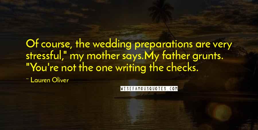 Lauren Oliver Quotes: Of course, the wedding preparations are very stressful," my mother says.My father grunts. "You're not the one writing the checks.