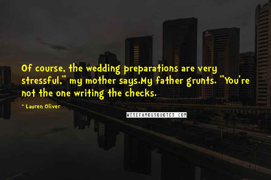 Lauren Oliver Quotes: Of course, the wedding preparations are very stressful," my mother says.My father grunts. "You're not the one writing the checks.