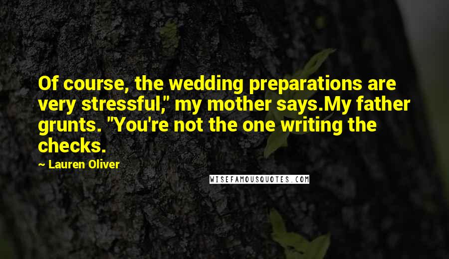 Lauren Oliver Quotes: Of course, the wedding preparations are very stressful," my mother says.My father grunts. "You're not the one writing the checks.