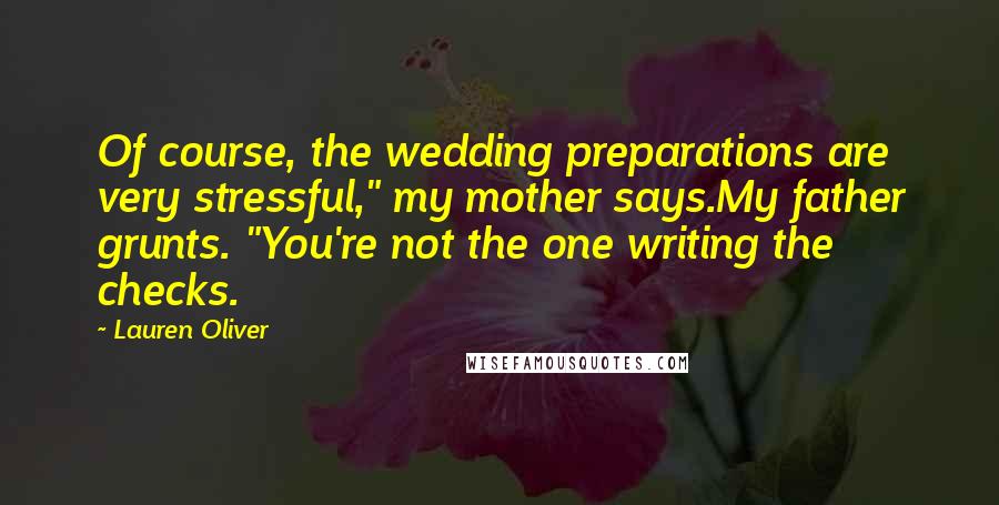 Lauren Oliver Quotes: Of course, the wedding preparations are very stressful," my mother says.My father grunts. "You're not the one writing the checks.