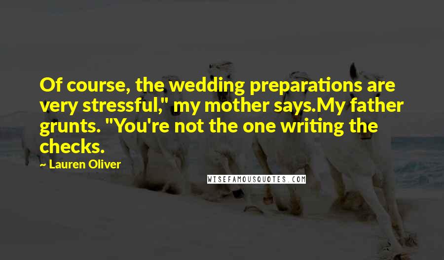 Lauren Oliver Quotes: Of course, the wedding preparations are very stressful," my mother says.My father grunts. "You're not the one writing the checks.