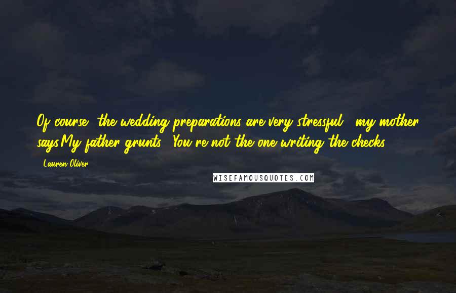 Lauren Oliver Quotes: Of course, the wedding preparations are very stressful," my mother says.My father grunts. "You're not the one writing the checks.