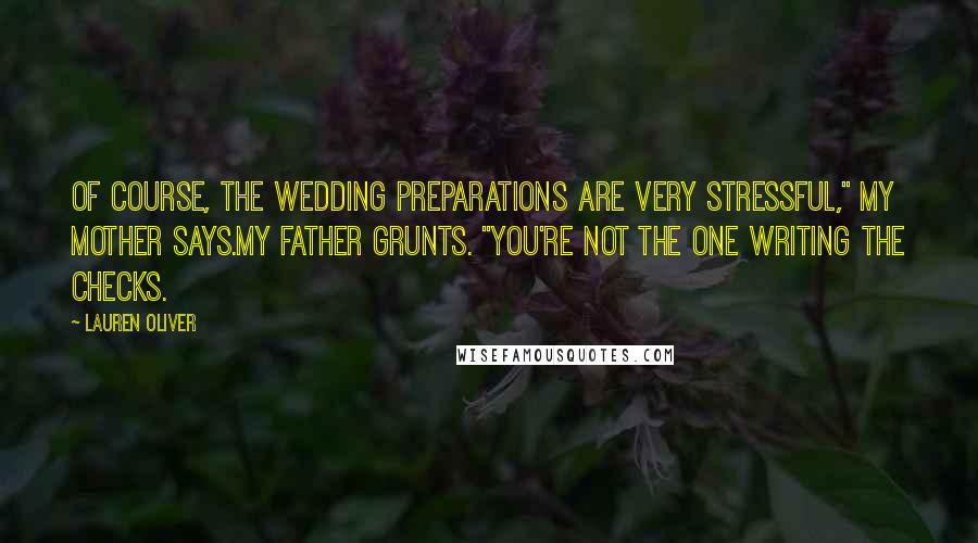 Lauren Oliver Quotes: Of course, the wedding preparations are very stressful," my mother says.My father grunts. "You're not the one writing the checks.