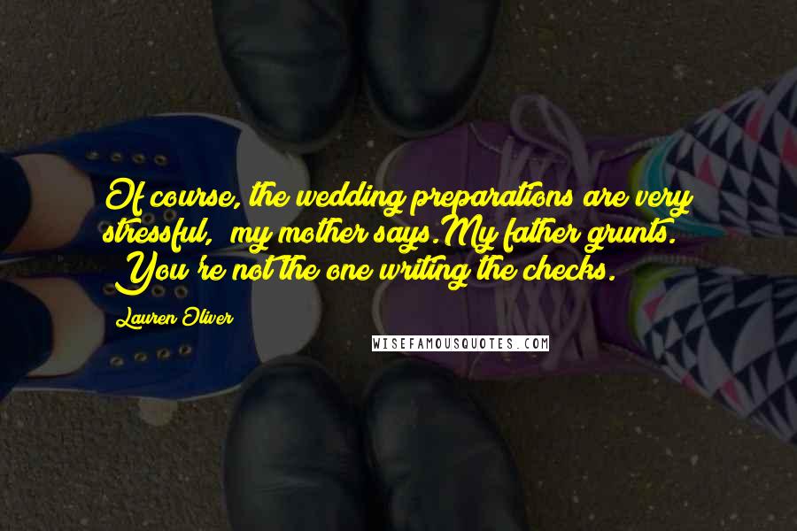 Lauren Oliver Quotes: Of course, the wedding preparations are very stressful," my mother says.My father grunts. "You're not the one writing the checks.