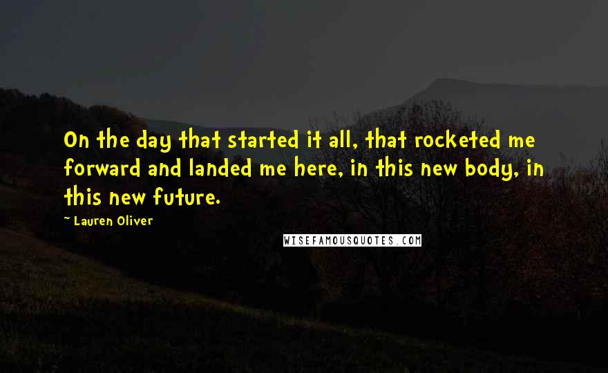 Lauren Oliver Quotes: On the day that started it all, that rocketed me forward and landed me here, in this new body, in this new future.