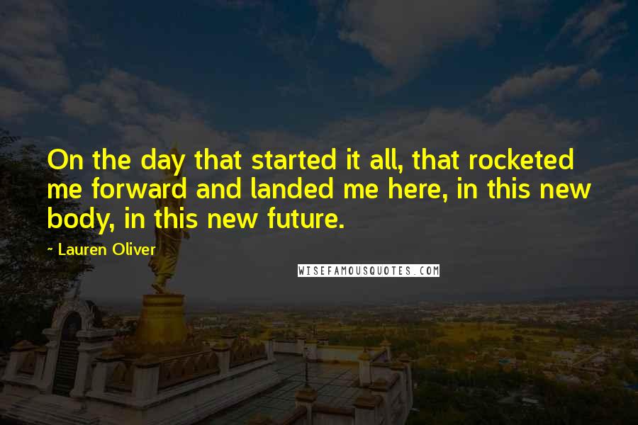 Lauren Oliver Quotes: On the day that started it all, that rocketed me forward and landed me here, in this new body, in this new future.