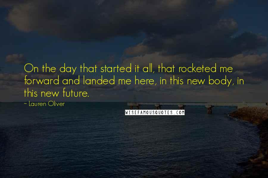 Lauren Oliver Quotes: On the day that started it all, that rocketed me forward and landed me here, in this new body, in this new future.