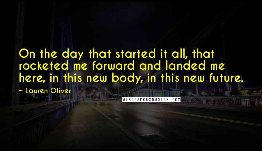 Lauren Oliver Quotes: On the day that started it all, that rocketed me forward and landed me here, in this new body, in this new future.