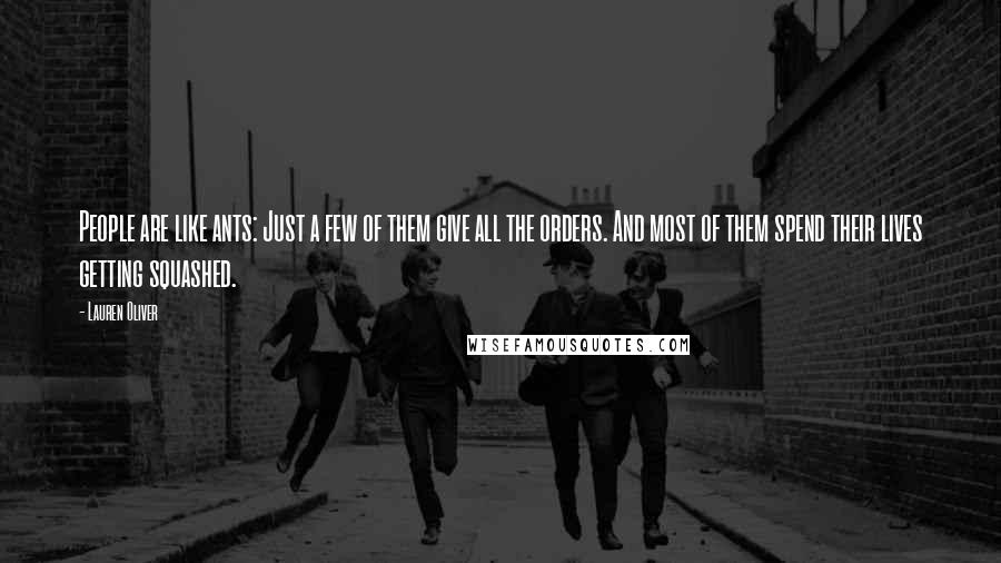 Lauren Oliver Quotes: People are like ants: Just a few of them give all the orders. And most of them spend their lives getting squashed.