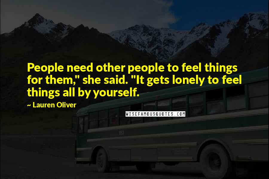 Lauren Oliver Quotes: People need other people to feel things for them," she said. "It gets lonely to feel things all by yourself.