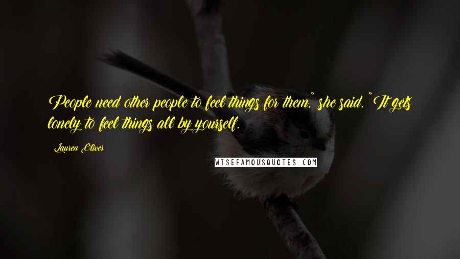 Lauren Oliver Quotes: People need other people to feel things for them," she said. "It gets lonely to feel things all by yourself.