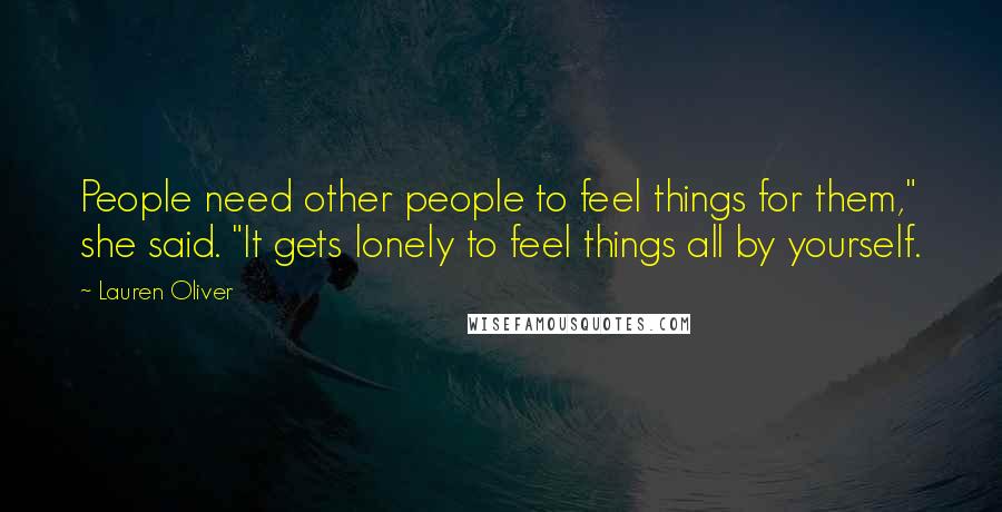 Lauren Oliver Quotes: People need other people to feel things for them," she said. "It gets lonely to feel things all by yourself.