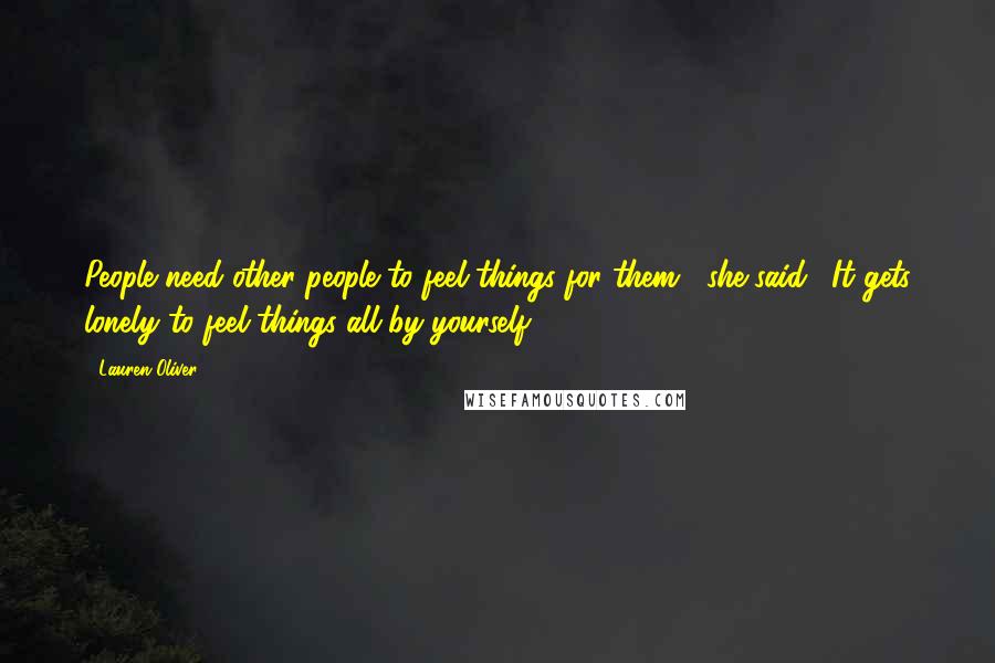 Lauren Oliver Quotes: People need other people to feel things for them," she said. "It gets lonely to feel things all by yourself.