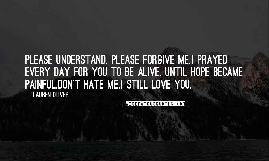 Lauren Oliver Quotes: Please understand. Please forgive me.I prayed every day for you to be alive, until hope became painful.Don't hate me.I still love you.