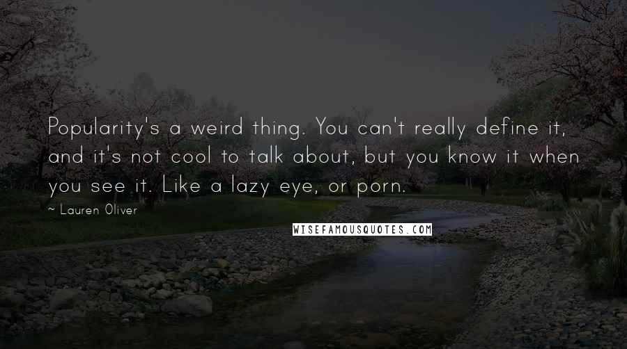 Lauren Oliver Quotes: Popularity's a weird thing. You can't really define it, and it's not cool to talk about, but you know it when you see it. Like a lazy eye, or porn.