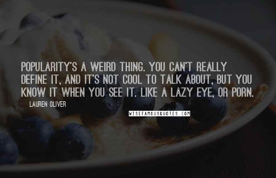 Lauren Oliver Quotes: Popularity's a weird thing. You can't really define it, and it's not cool to talk about, but you know it when you see it. Like a lazy eye, or porn.