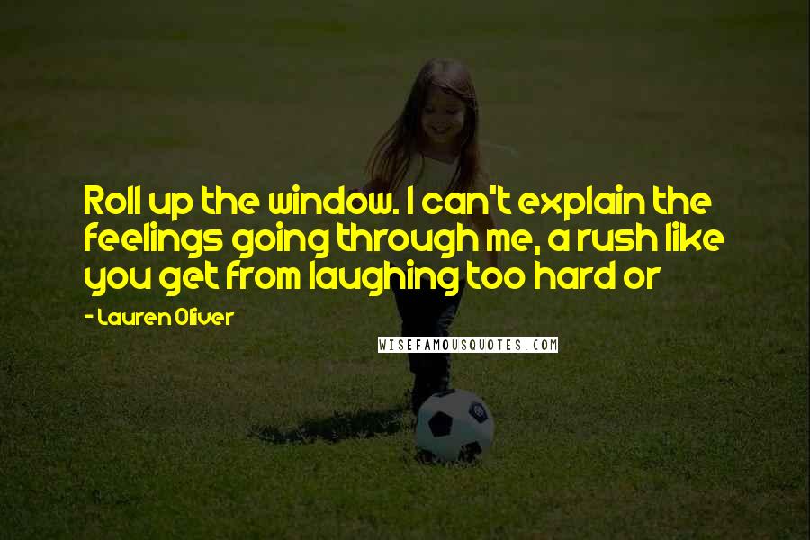 Lauren Oliver Quotes: Roll up the window. I can't explain the feelings going through me, a rush like you get from laughing too hard or