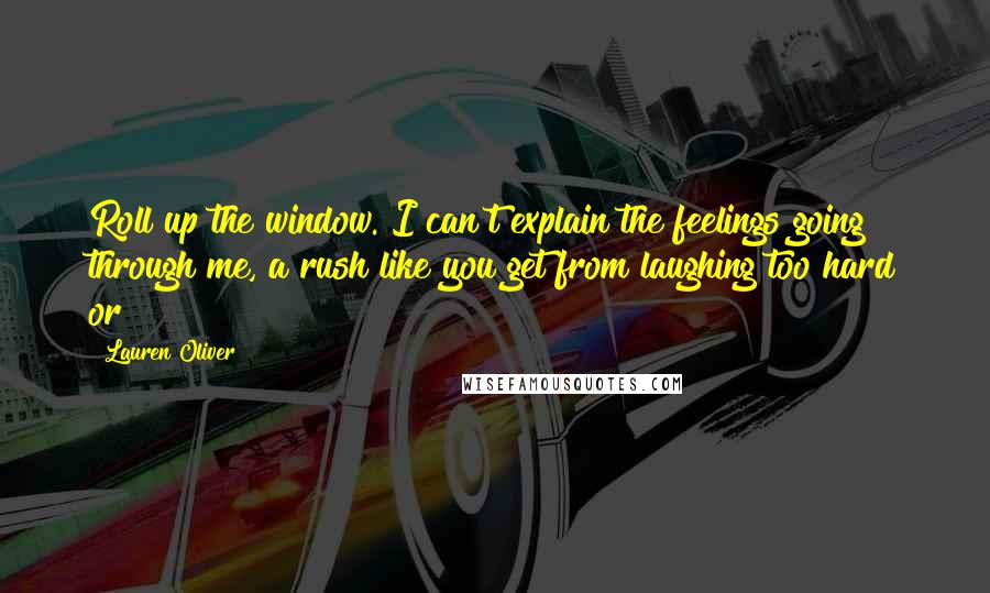 Lauren Oliver Quotes: Roll up the window. I can't explain the feelings going through me, a rush like you get from laughing too hard or