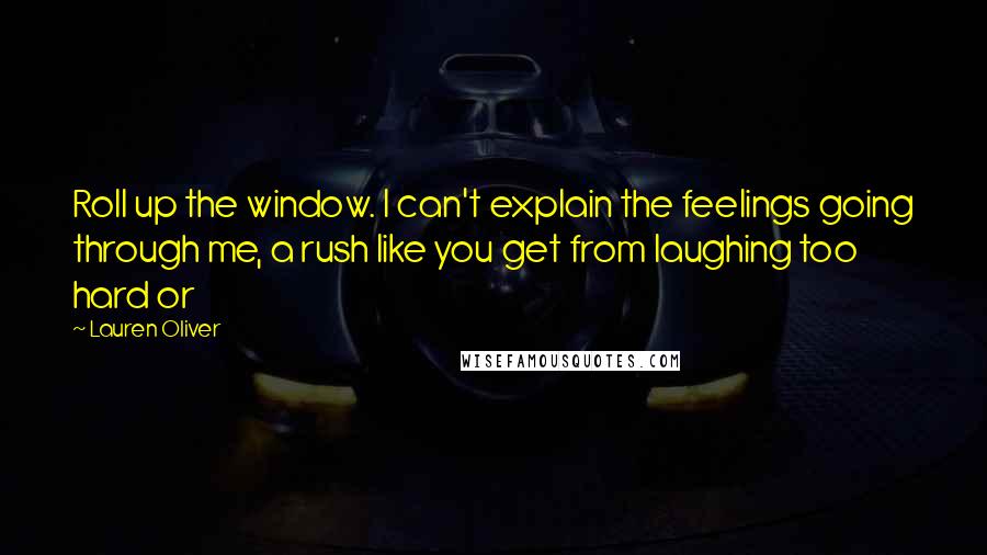 Lauren Oliver Quotes: Roll up the window. I can't explain the feelings going through me, a rush like you get from laughing too hard or