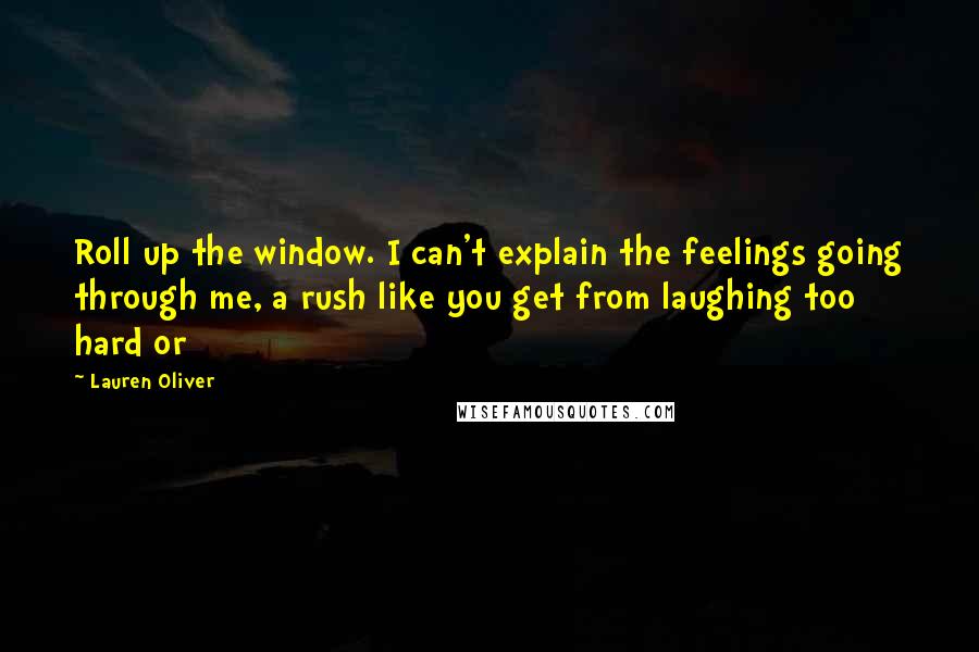 Lauren Oliver Quotes: Roll up the window. I can't explain the feelings going through me, a rush like you get from laughing too hard or