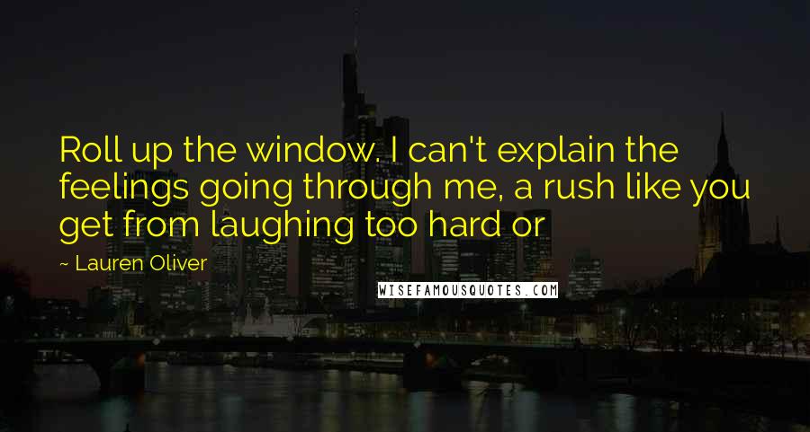 Lauren Oliver Quotes: Roll up the window. I can't explain the feelings going through me, a rush like you get from laughing too hard or