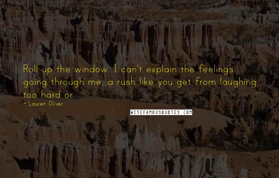 Lauren Oliver Quotes: Roll up the window. I can't explain the feelings going through me, a rush like you get from laughing too hard or