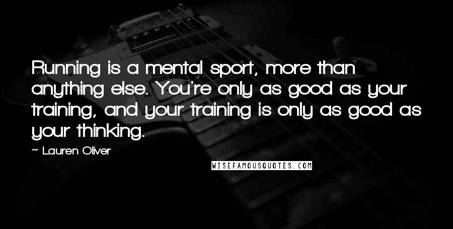 Lauren Oliver Quotes: Running is a mental sport, more than anything else. You're only as good as your training, and your training is only as good as your thinking.