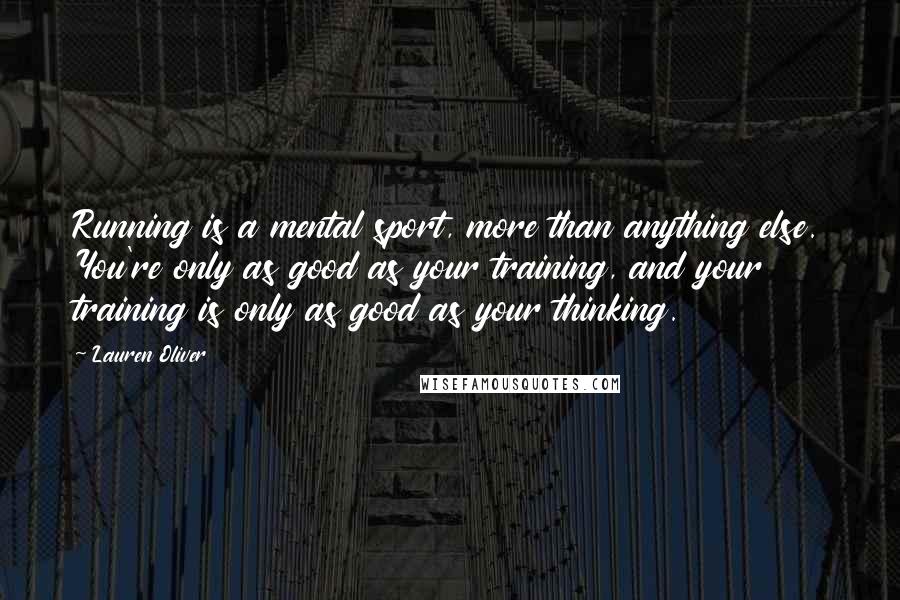 Lauren Oliver Quotes: Running is a mental sport, more than anything else. You're only as good as your training, and your training is only as good as your thinking.