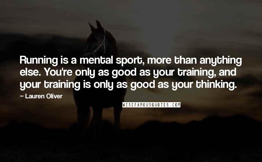 Lauren Oliver Quotes: Running is a mental sport, more than anything else. You're only as good as your training, and your training is only as good as your thinking.