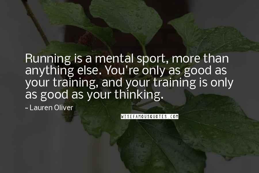 Lauren Oliver Quotes: Running is a mental sport, more than anything else. You're only as good as your training, and your training is only as good as your thinking.