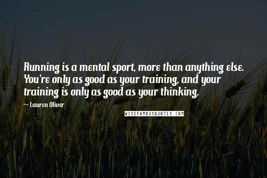Lauren Oliver Quotes: Running is a mental sport, more than anything else. You're only as good as your training, and your training is only as good as your thinking.