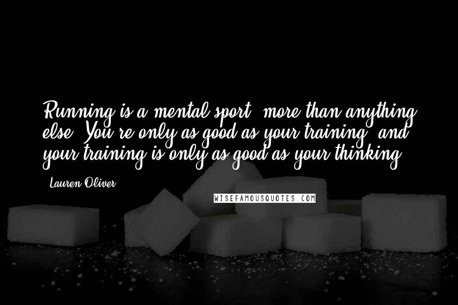Lauren Oliver Quotes: Running is a mental sport, more than anything else. You're only as good as your training, and your training is only as good as your thinking.