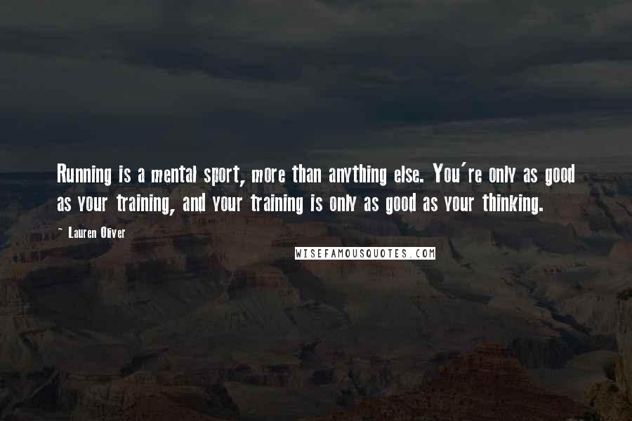 Lauren Oliver Quotes: Running is a mental sport, more than anything else. You're only as good as your training, and your training is only as good as your thinking.