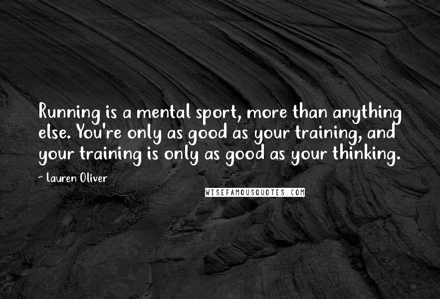 Lauren Oliver Quotes: Running is a mental sport, more than anything else. You're only as good as your training, and your training is only as good as your thinking.