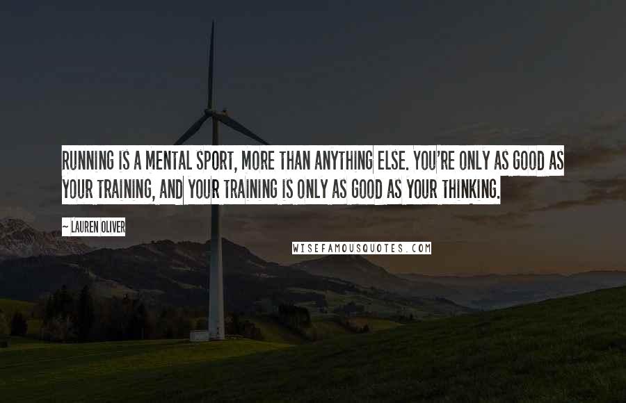 Lauren Oliver Quotes: Running is a mental sport, more than anything else. You're only as good as your training, and your training is only as good as your thinking.