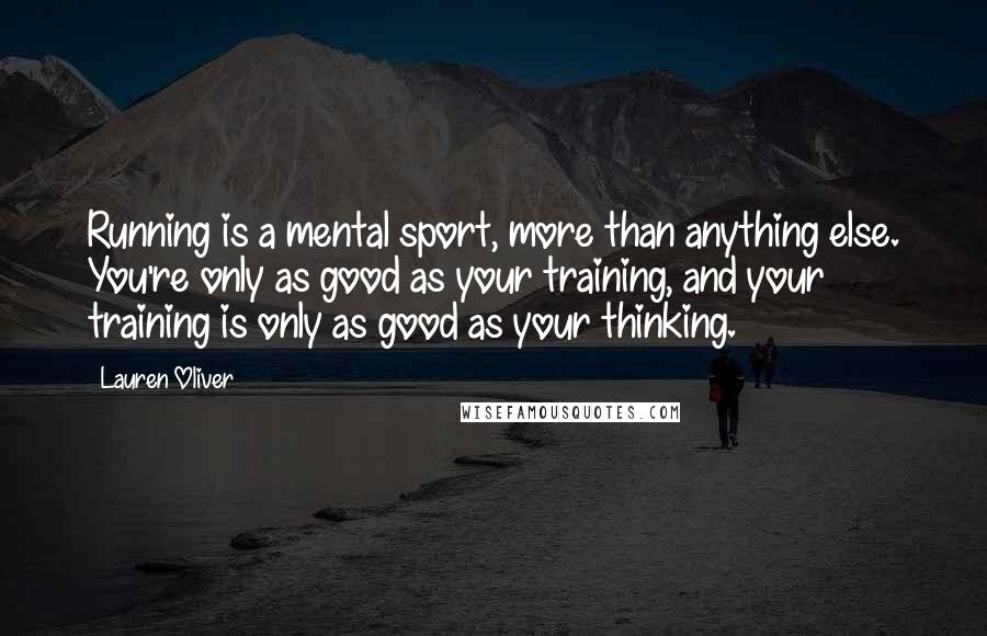 Lauren Oliver Quotes: Running is a mental sport, more than anything else. You're only as good as your training, and your training is only as good as your thinking.