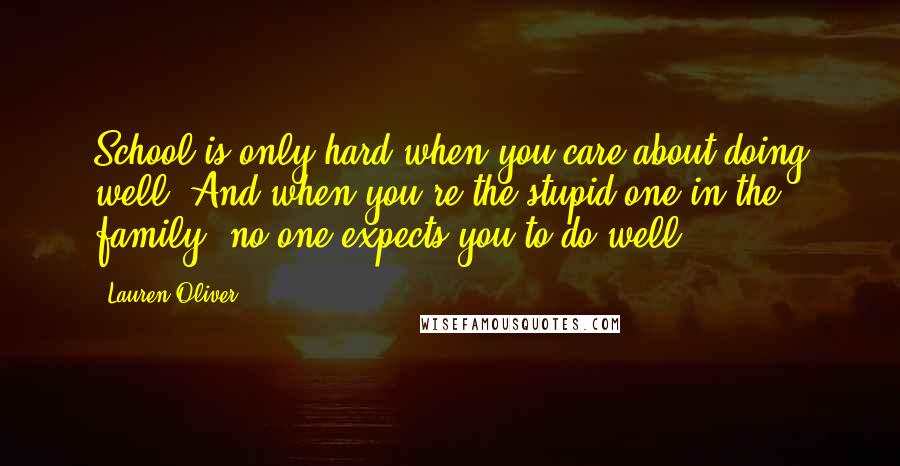 Lauren Oliver Quotes: School is only hard when you care about doing well. And when you're the stupid one in the family, no one expects you to do well.