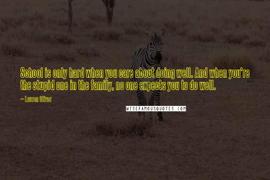 Lauren Oliver Quotes: School is only hard when you care about doing well. And when you're the stupid one in the family, no one expects you to do well.