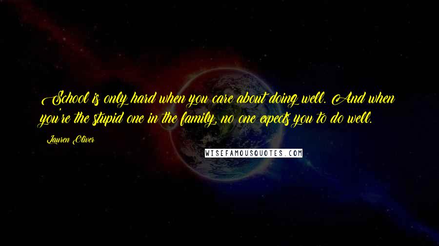 Lauren Oliver Quotes: School is only hard when you care about doing well. And when you're the stupid one in the family, no one expects you to do well.