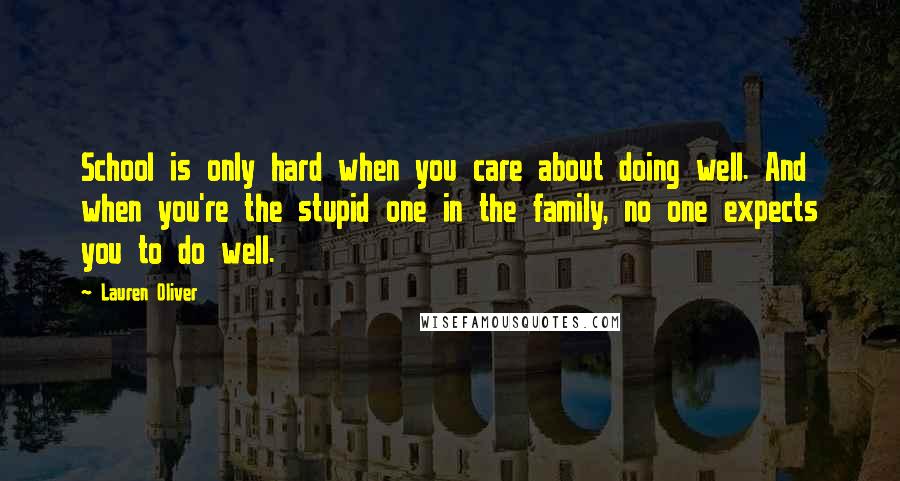 Lauren Oliver Quotes: School is only hard when you care about doing well. And when you're the stupid one in the family, no one expects you to do well.