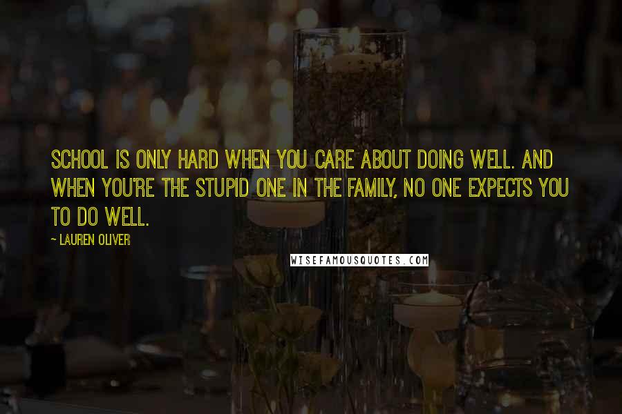Lauren Oliver Quotes: School is only hard when you care about doing well. And when you're the stupid one in the family, no one expects you to do well.
